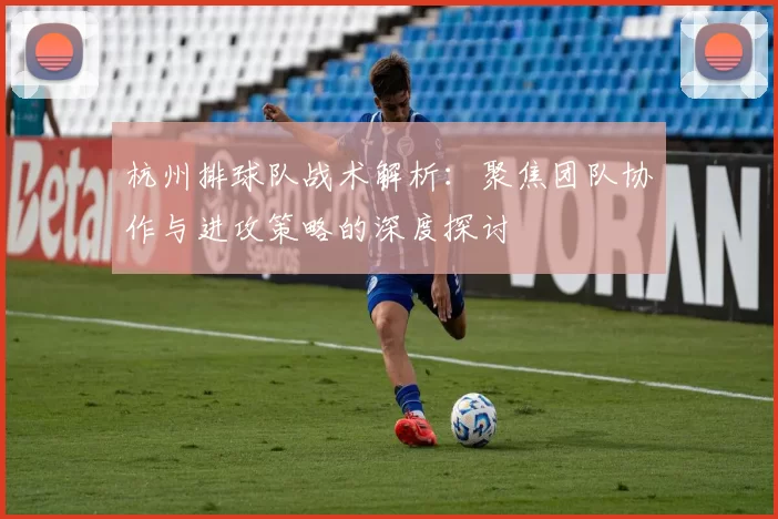 杭州排球队战术解析：聚焦团队协作与进攻策略的深度探讨