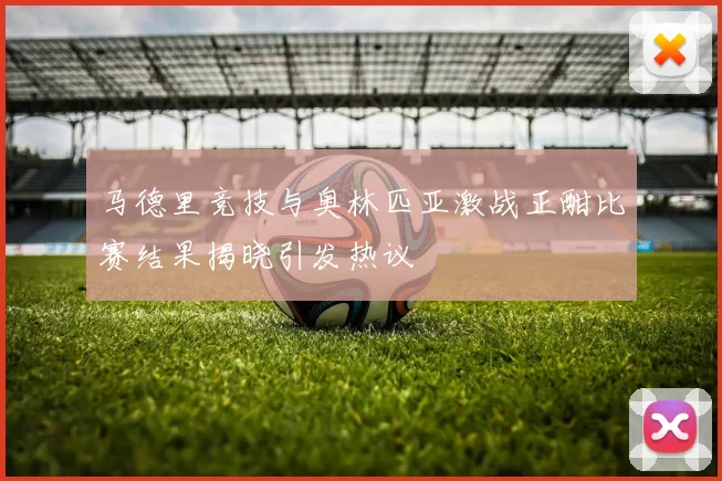 马德里竞技与奥林匹亚激战正酣比赛结果揭晓引发热议