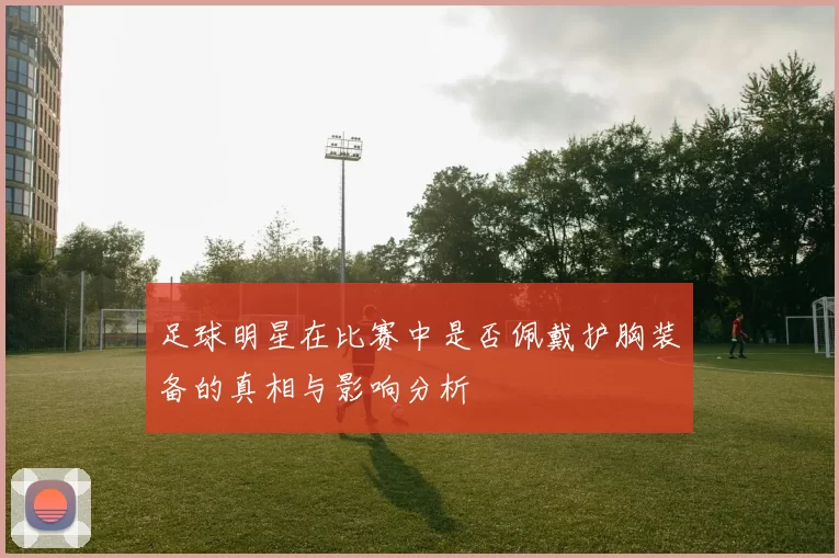 足球明星在比赛中是否佩戴护胸装备的真相与影响分析