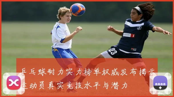 乒乓球耐力实力榜单权威发布揭示运动员真实竞技水平与潜力