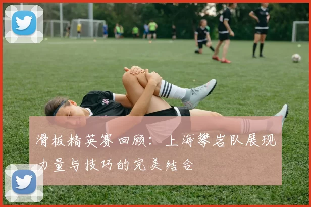 滑板精英赛回顾：上海攀岩队展现力量与技巧的完美结合