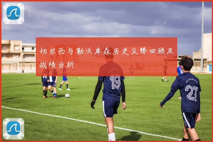 切尔西与勒沃库森历史交锋回顾及战绩分析