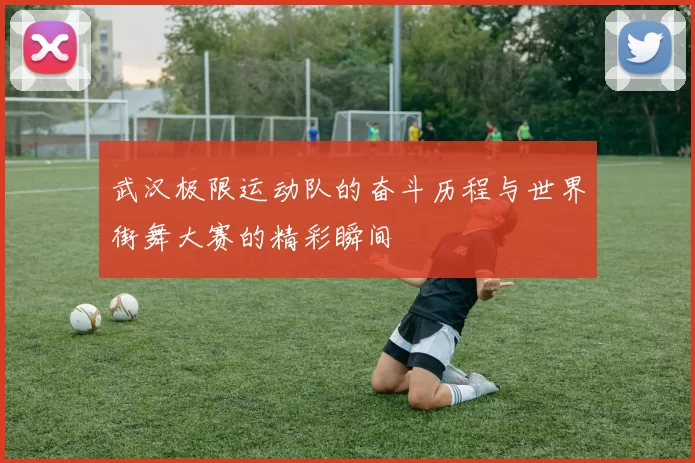 武汉极限运动队的奋斗历程与世界街舞大赛的精彩瞬间