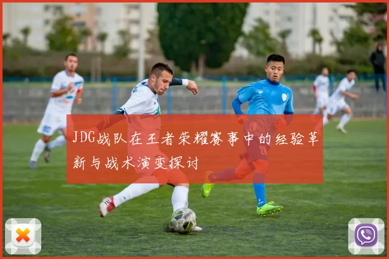 JDG战队在王者荣耀赛事中的经验革新与战术演变探讨