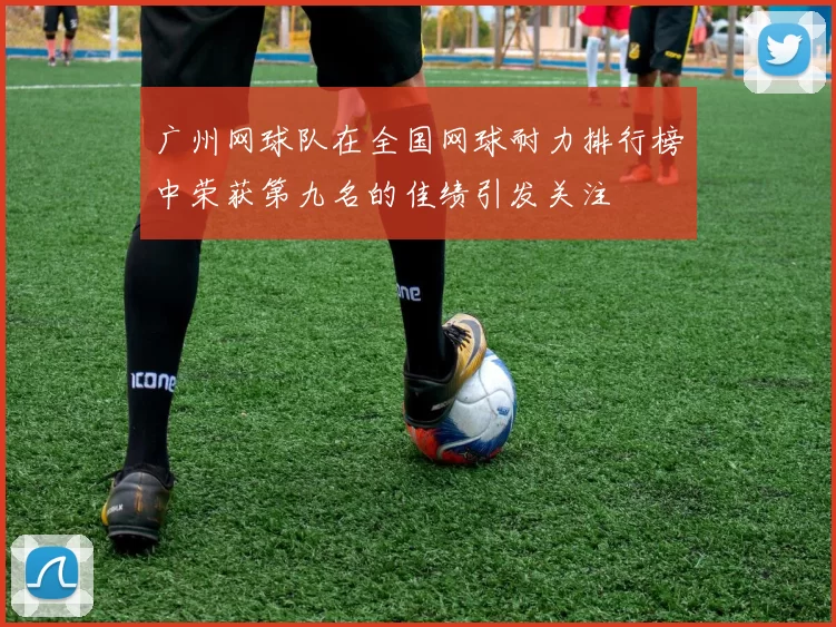 广州网球队在全国网球耐力排行榜中荣获第九名的佳绩引发关注