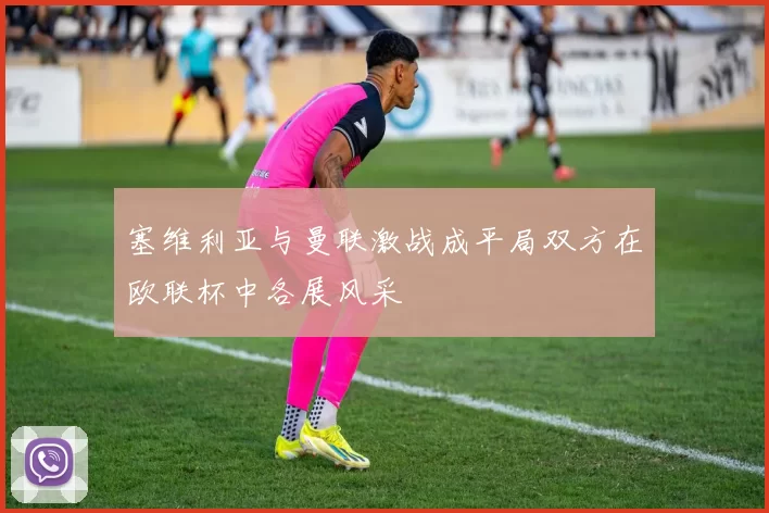 塞维利亚与曼联激战成平局双方在欧联杯中各展风采