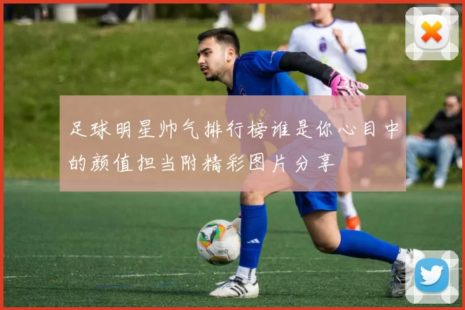 足球明星帅气排行榜谁是你心目中的颜值担当附精彩图片分享