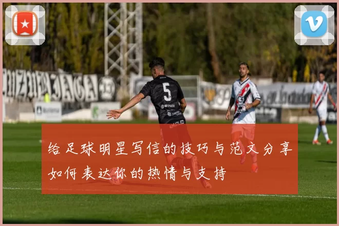 给足球明星写信的技巧与范文分享如何表达你的热情与支持