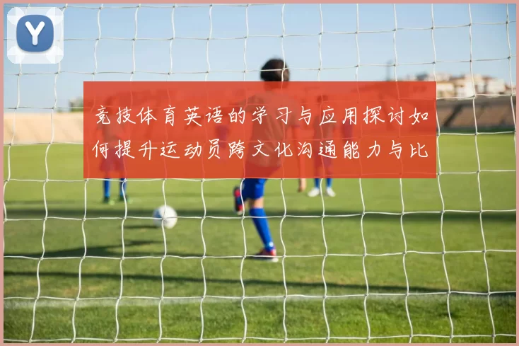 竞技体育英语的学习与应用探讨如何提升运动员跨文化沟通能力与比赛表现