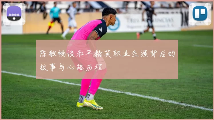 陈敏畅谈和平精英职业生涯背后的故事与心路历程