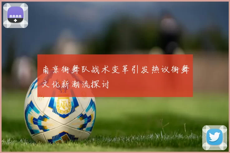 南京街舞队战术变革引发热议街舞文化新潮流探讨