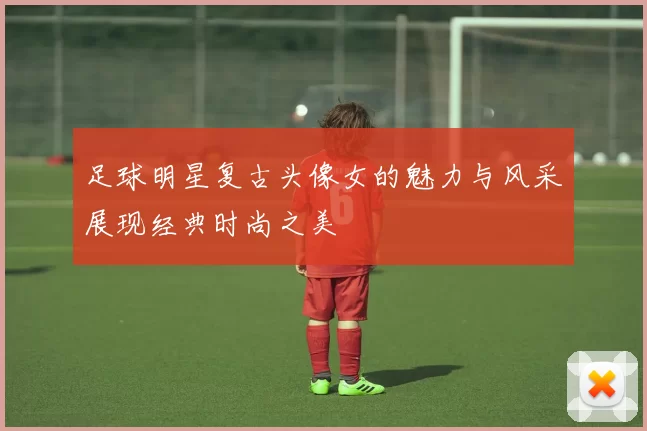 足球明星复古头像女的魅力与风采展现经典时尚之美