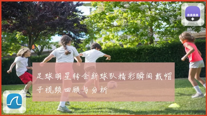 足球明星转会新球队精彩瞬间戴帽子视频回顾与分析
