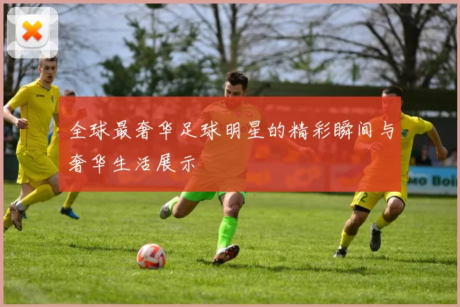 全球最奢华足球明星的精彩瞬间与奢华生活展示