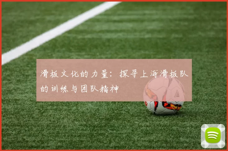 滑板文化的力量：探寻上海滑板队的训练与团队精神