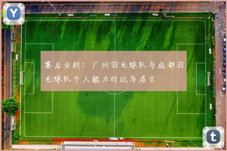 赛后分析：广州羽毛球队与成都羽毛球队个人能力对比与启示