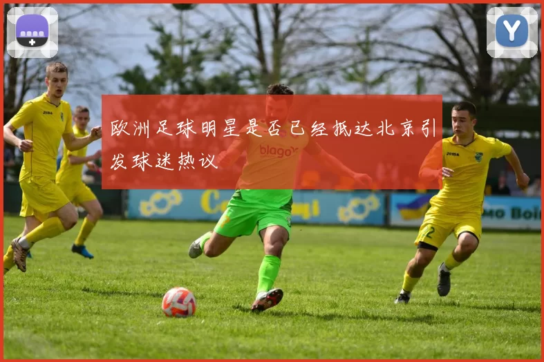 欧洲足球明星是否已经抵达北京引发球迷热议