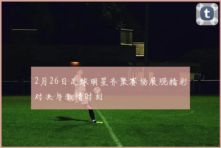 2月26日足球明星齐聚赛场展现精彩对决与激情时刻