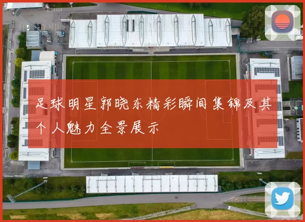 足球明星郭晓东精彩瞬间集锦及其个人魅力全景展示