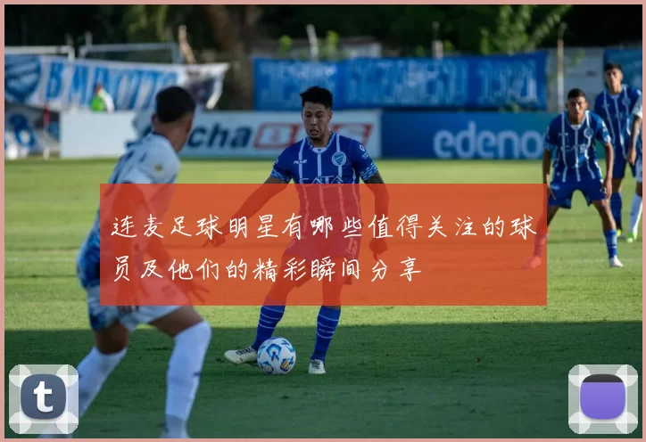 连麦足球明星有哪些值得关注的球员及他们的精彩瞬间分享