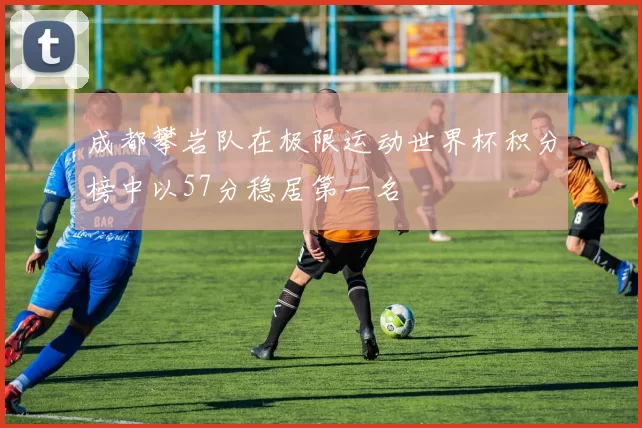 成都攀岩队在极限运动世界杯积分榜中以57分稳居第一名