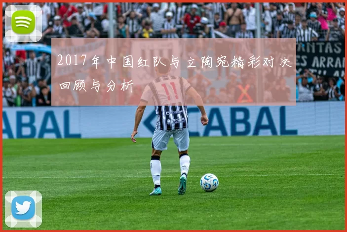 2017年中国红队与立陶宛精彩对决回顾与分析