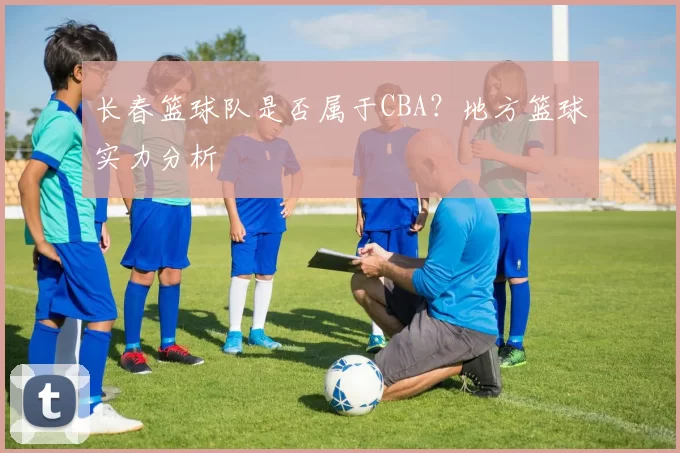 长春篮球队是否属于CBA？地方篮球实力分析