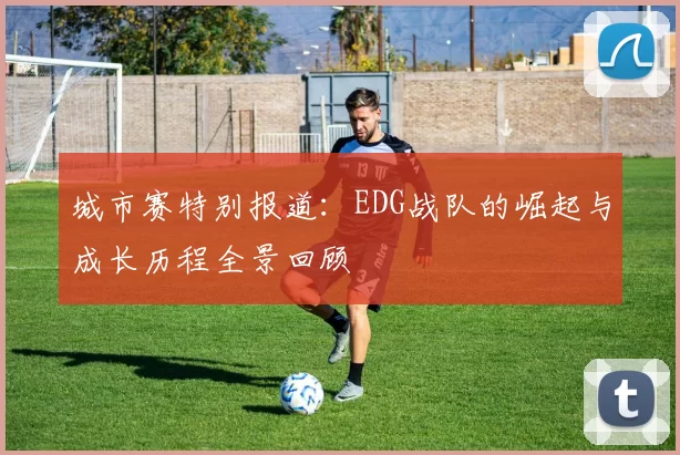 城市赛特别报道：EDG战队的崛起与成长历程全景回顾