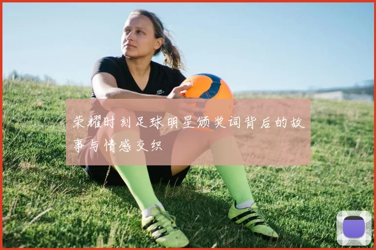 荣耀时刻足球明星颁奖词背后的故事与情感交织