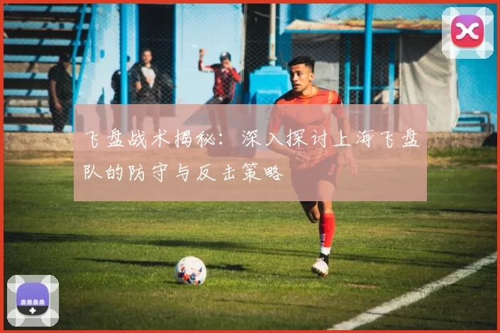 飞盘战术揭秘：深入探讨上海飞盘队的防守与反击策略