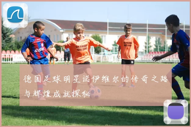 德国足球明星诺伊维尔的传奇之路与辉煌成就探秘