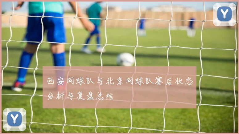 西安网球队与北京网球队赛后状态分析与复盘总结