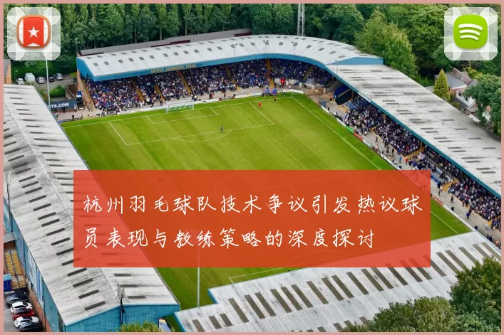 杭州羽毛球队技术争议引发热议球员表现与教练策略的深度探讨