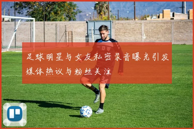 足球明星与女友私密录音曝光引发媒体热议与粉丝关注