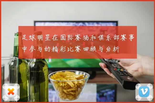 足球明星在国际赛场和俱乐部赛事中参与的精彩比赛回顾与分析