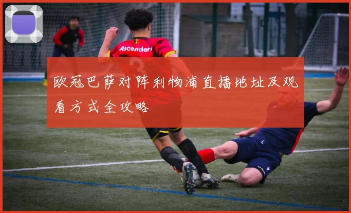 欧冠巴萨对阵利物浦直播地址及观看方式全攻略
