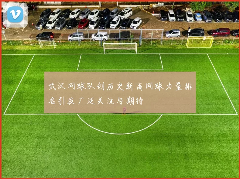 武汉网球队创历史新高网球力量排名引发广泛关注与期待