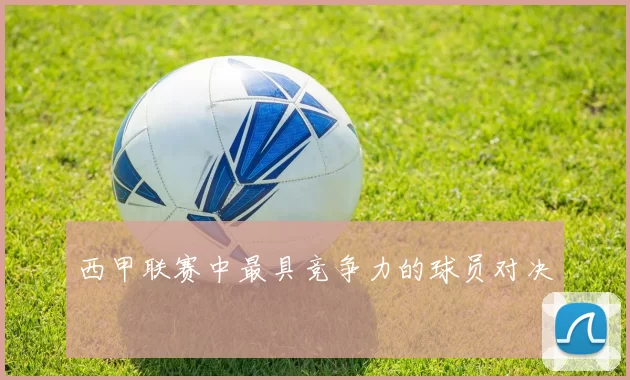 西甲联赛中最具竞争力的球员对决