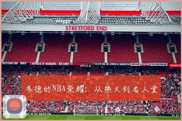 韦德的NBA荣耀：从热火到名人堂