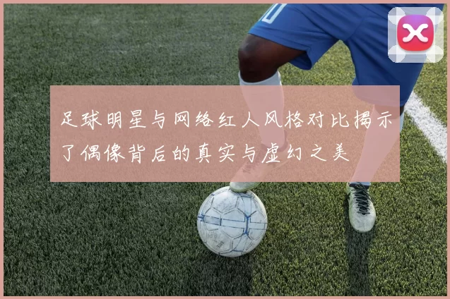 足球明星与网络红人风格对比揭示了偶像背后的真实与虚幻之美