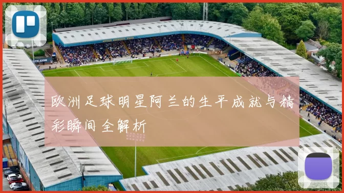 欧洲足球明星阿兰的生平成就与精彩瞬间全解析