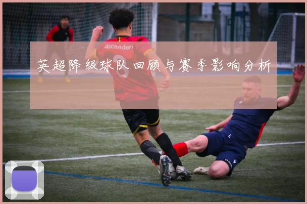 英超降级球队回顾与赛季影响分析