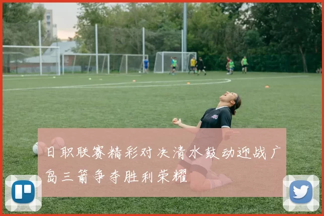 日职联赛精彩对决清水鼓动迎战广岛三箭争夺胜利荣耀