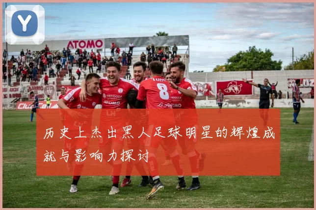 历史上杰出黑人足球明星的辉煌成就与影响力探讨