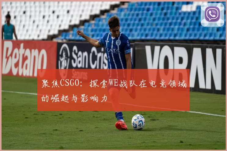 聚焦CSGO：探索WE战队在电竞领域的崛起与影响力