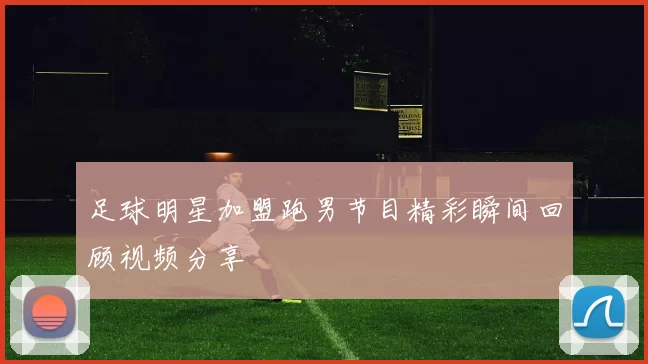 足球明星加盟跑男节目精彩瞬间回顾视频分享