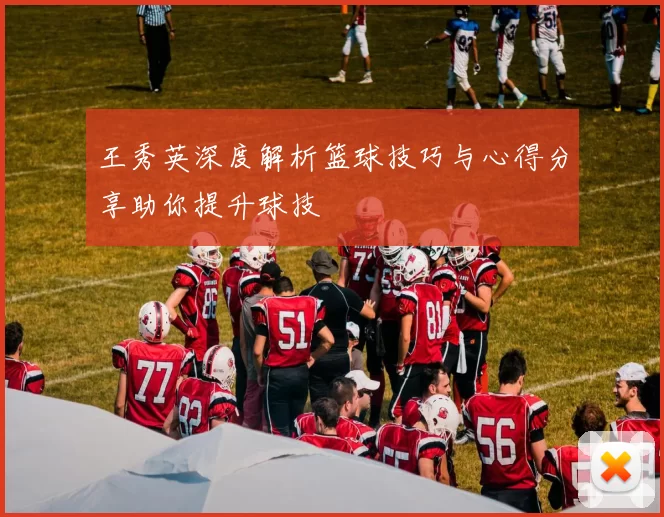 王秀英深度解析篮球技巧与心得分享助你提升球技