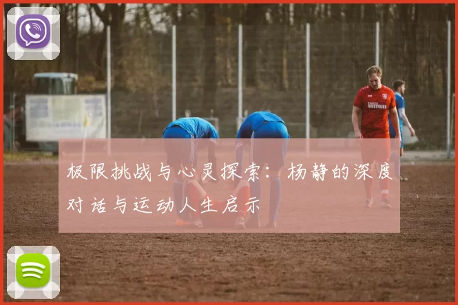 极限挑战与心灵探索：杨静的深度对话与运动人生启示