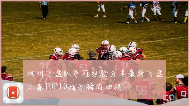 杭州飞盘队夺冠经验分享最新飞盘比赛TOP10精彩瞬间回顾