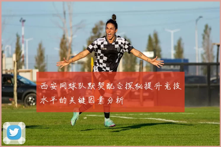 西安网球队默契配合探秘提升竞技水平的关键因素分析